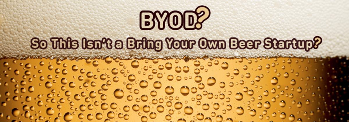 BYOD? So This Isn’t a Bring Your Own Beer Startup?
